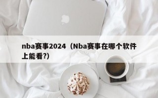 nba赛事2024（Nba赛事在哪个软件上能看?）