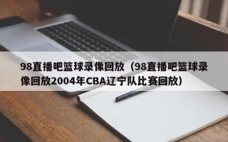 98直播吧篮球录像回放（98直播吧篮球录像回放2004年CBA辽宁队比赛回放）