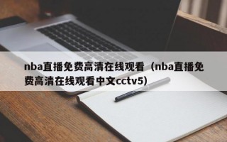 nba直播免费高清在线观看（nba直播免费高清在线观看中文cctv5）
