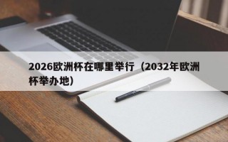 2026欧洲杯在哪里举行（2032年欧洲杯举办地）