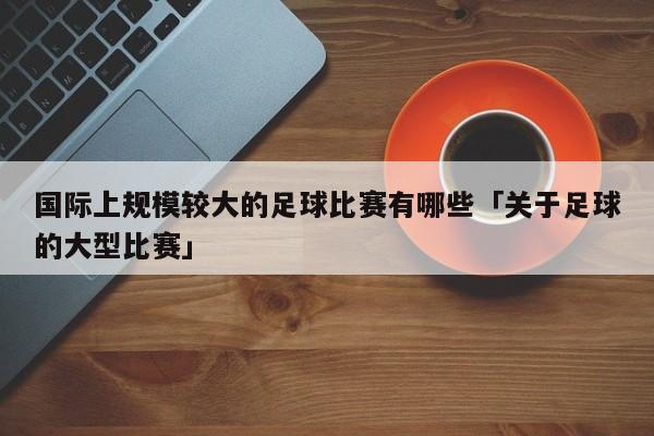 国际上规模较大的足球比赛有哪些「关于足球的大型比赛」-第1张图片-足球直播_足球免费在线高清直播_足球视频在线观看无插件-24直播网