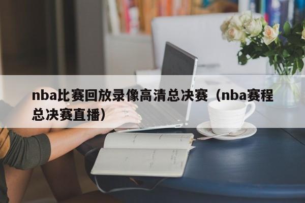 nba比赛回放录像高清总决赛（nba赛程总决赛直播）-第1张图片-2024年欧洲杯直播_爱看体育