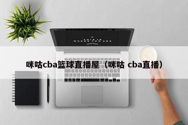 咪咕cba篮球直播屋（咪咕 cba直播）-第1张图片-足球直播_足球免费在线高清直播_足球视频在线观看无插件-24直播网