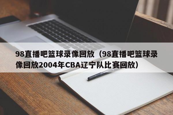 98直播吧篮球录像回放（98直播吧篮球录像回放2004年CBA辽宁队比赛回放）-第1张图片-足球直播_足球免费在线高清直播_足球视频在线观看无插件-24直播网