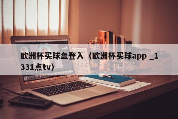 欧洲杯买球盘登入（欧洲杯买球app _1331点tv）-第1张图片-足球直播_足球免费在线高清直播_足球视频在线观看无插件-24直播网